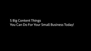 5 Big Content Things
You Can Do For Your Small Business Today!
 
