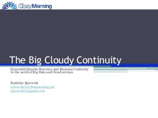 The Big Cloudy Continuity
Successful Disaster Recovery and Business Continuity
In the world of Big Data and Cloud services
Bozhidar Spirovski
spirovski.b@clearmorning.net
spirovski.b@gmail.com
 