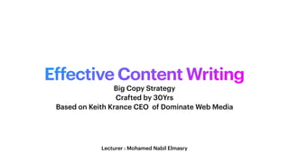 Effective Content Writing
Lecturer : Mohamed Nabil Elmasry
Big Copy Strategy
Crafted by 30Yrs
Based on Keith Krance CEO of Dominate Web Media
 