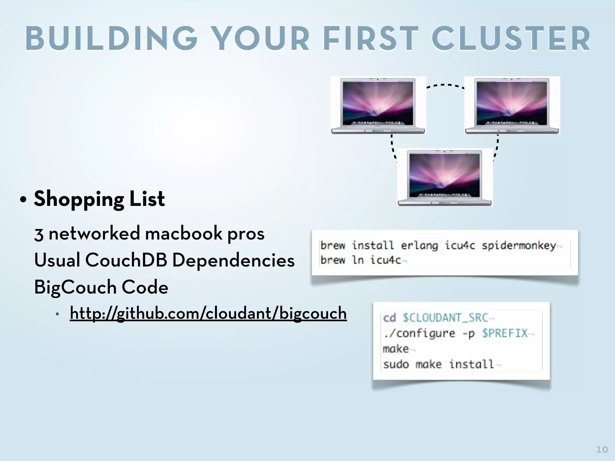 10
• Shopping List
3 networked macbook pros
Usual CouchDB Dependencies
BigCouch Code
• http://github.com/cloudant/bigcouch
BUILDING YOUR FIRST CLUSTER
 