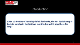 Introduction
2
After 10 months of liquidity deficit for banks, the RBI liquidity tap is
back to surplus in the last two months, but will it stay there for
long?
 