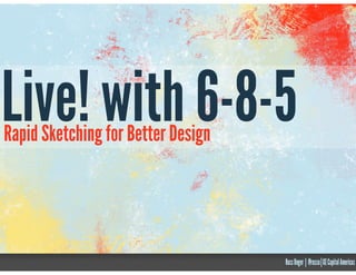 Live! with 6-8-5
Rapid Sketching for Better Design

Russ Unger | @russu | GE Capital Americas

 