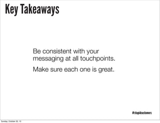 Key Takeaways
Be consistent with your
messaging at all touchpoints.
Make sure each one is great.

#stupidcustomers
Sunday, October 20, 13

 