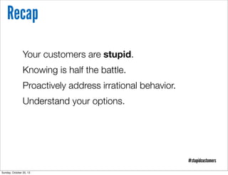 Recap
Your customers are stupid.
Knowing is half the battle.
Proactively address irrational behavior.
Understand your options.

#stupidcustomers
Sunday, October 20, 13

 