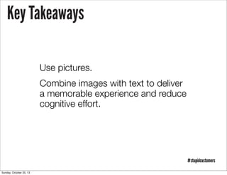 Key Takeaways
Use pictures.
Combine images with text to deliver
a memorable experience and reduce
cognitive effort.

#stupidcustomers
Sunday, October 20, 13

 