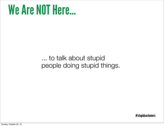 We Are NOT Here...

... to talk about stupid
people doing stupid things.

#stupidcustomers
Sunday, October 20, 13

 