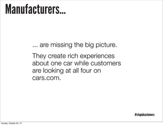 Manufacturers...
... are missing the big picture.
They create rich experiences
about one car while customers
are looking at all four on
cars.com.

#stupidcustomers
Sunday, October 20, 13

 