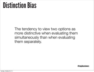 Distinction Bias
The tendency to view two options as
more distinctive when evaluating them
simultaneously than when evaluating
them separately.

#stupidcustomers
Sunday, October 20, 13

 