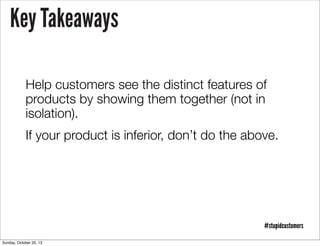 Key Takeaways
Help customers see the distinct features of
products by showing them together (not in
isolation).
If your product is inferior, don’t do the above.

#stupidcustomers
Sunday, October 20, 13

 