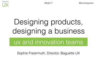 @wickedgeekie#BigD17
Designing products,
designing a business
ux and innovation teams
Sophie Freiermuth, Director, Baguette UX
 