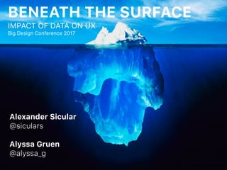 BENEATH THE SURFACE
IMPACT OF DATA ON UX
Big Design Conference 2017
Alexander Sicular
@siculars
Alyssa Gruen
@alyssa_g
 