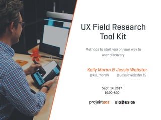 UX Field Research
Tool Kit
Methods to start you on your way to
user discovery
Kelly Moran & Jessie Webster
@kel_moran @JessieWebster15
Sept. 14, 2017
10:00-4:30
 