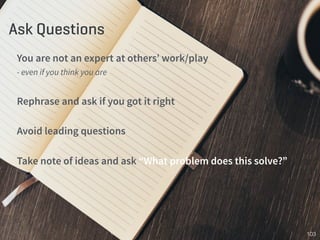 Ask Questions
You are not an expert at others’ work/play
- even if you think you are
Rephrase and ask if you got it right
...
