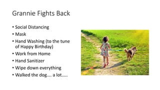 Grannie Fights Back
• Social Distancing
• Mask
• Hand Washing (to the tune
of Happy Birthday)
• Work from Home
• Hand Sanitizer
• Wipe down everything
• Walked the dog…. a lot…..
 