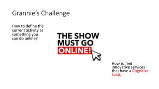Grannie’s Challenge
How to define the
current activity as
something you
can do online?
How to find
innovative services
that have a Cognitive
Leap.
 