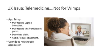 UX Issue: Telemedicine….Not for Wimps
• App Setup
• May require Laptop
Computer.
• May require link from patient
portal.
• Download client.
• Audio / Visual adjustment.
• User does not choose
application
 