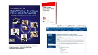 Johnson, J., & Finn, K. (2017). Designing user interfaces for
an aging population: Towards universal design.
Amsterdam: Morgan Kaufmann.
https://www.w3.org/WAI/older-users/developing/
 
