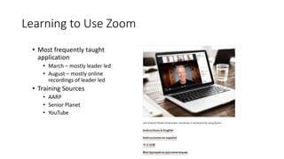 Learning to Use Zoom
• Most frequently taught
application
• March – mostly leader led
• August – mostly online
recordings of leader led
• Training Sources
• AARP
• Senior Planet
• YouTube
 