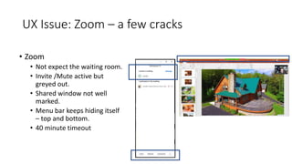 UX Issue: Zoom – a few cracks
• Zoom
• Not expect the waiting room.
• Invite /Mute active but
greyed out.
• Shared window not well
marked.
• Menu bar keeps hiding itself
– top and bottom.
• 40 minute timeout
 