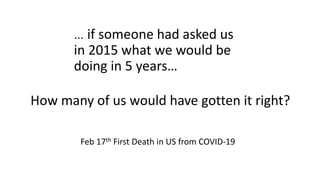 … if someone had asked us
in 2015 what we would be
doing in 5 years…
How many of us would have gotten it right?
Feb 17th First Death in US from COVID-19
 