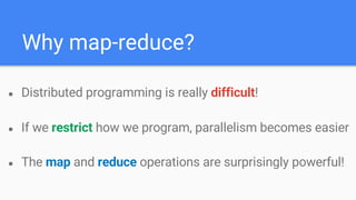 Why map-reduce?
● Distributed programming is really difficult!
● If we restrict how we program, parallelism becomes easier
● The map and reduce operations are surprisingly powerful!
 