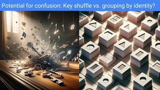 Potential for confusion: Key shuffle vs. grouping by identity?
 