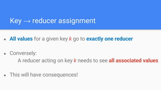 Key → reducer assignment
● All values for a given key k go to exactly one reducer
● Conversely:
A reducer acting on key k needs to see all associated values
● This will have consequences!
 