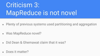Criticism 3:
MapReduce is not novel
● Plenty of previous systems used partitioning and aggregation
● Was MapReduce novel?
● Did Dean & Ghemawat claim that it was?
● Does it matter?
 