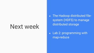 Next week
● The Hadoop distributed file-
system (HDFS) to manage
distributed storage
● Lab 2: programming with
map-reduce
 