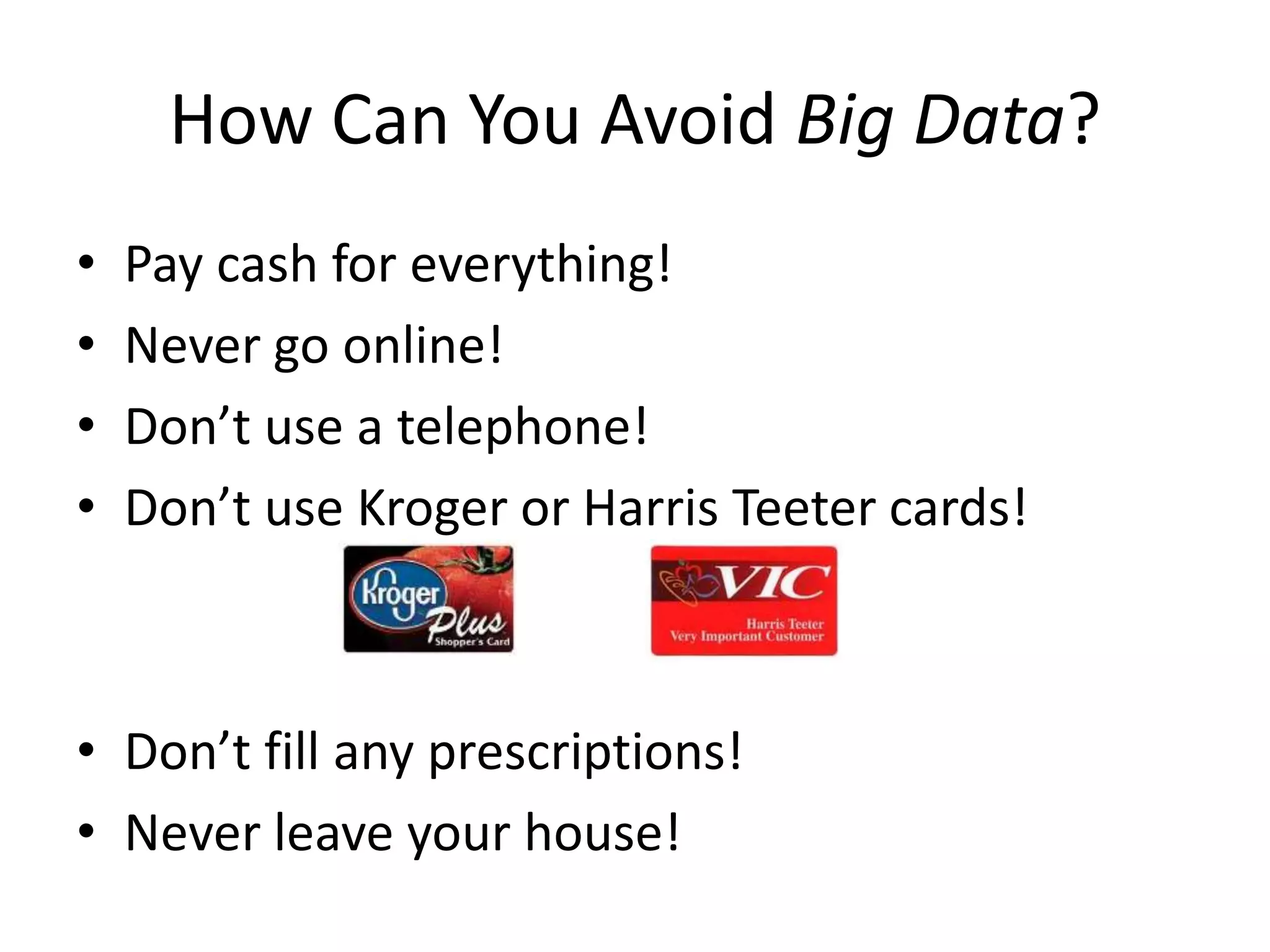 How Can You Avoid Big Data?
• Pay cash for everything!
• Never go online!
• Don’t use a telephone!
• Don’t use Kroger or Harris Teeter cards!
• Don’t fill any prescriptions!
• Never leave your house!
 