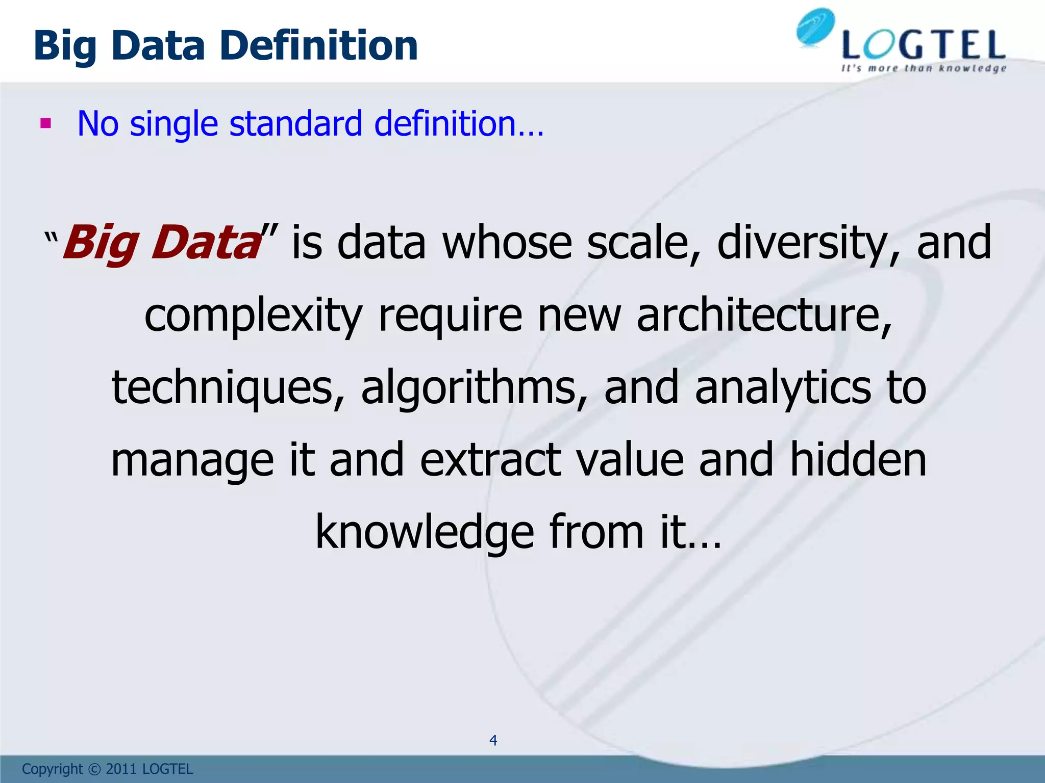 Copyright © 2011 LOGTEL
Big Data Definition
 No single standard definition…
“Big Data” is data whose scale, diversity, and
complexity require new architecture,
techniques, algorithms, and analytics to
manage it and extract value and hidden
knowledge from it…
4
 