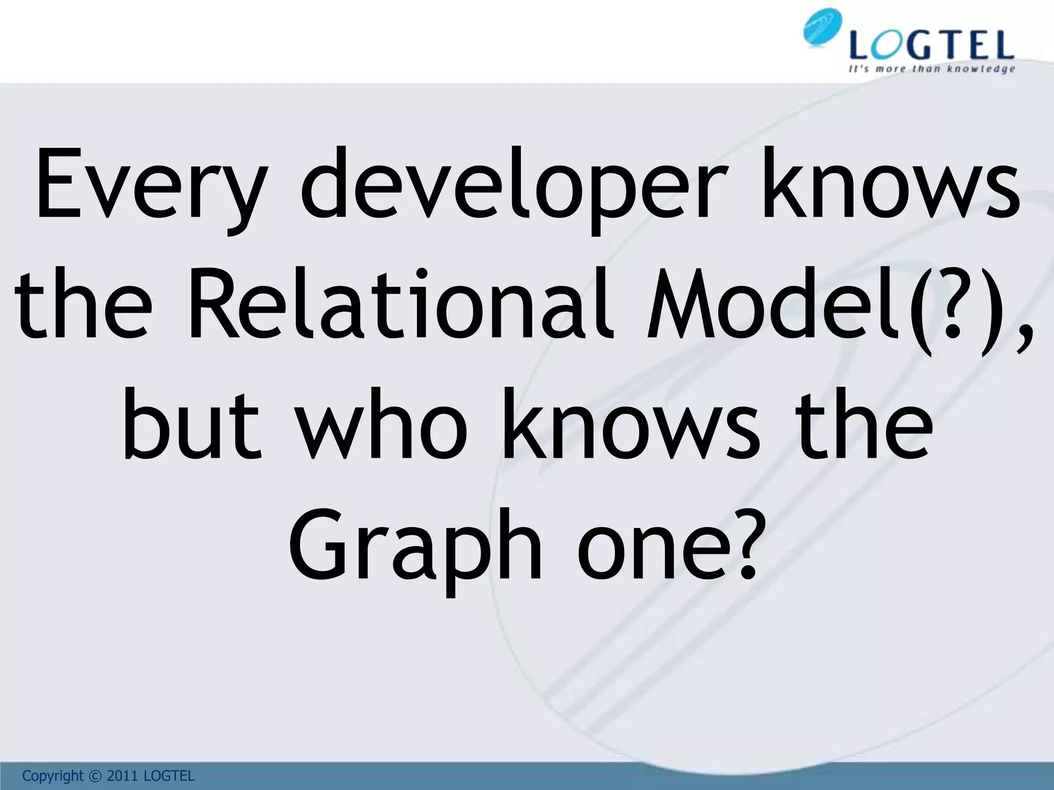 Copyright © 2011 LOGTEL
Every developer knows
the Relational Model(?),
but who knows the
Graph one?
 