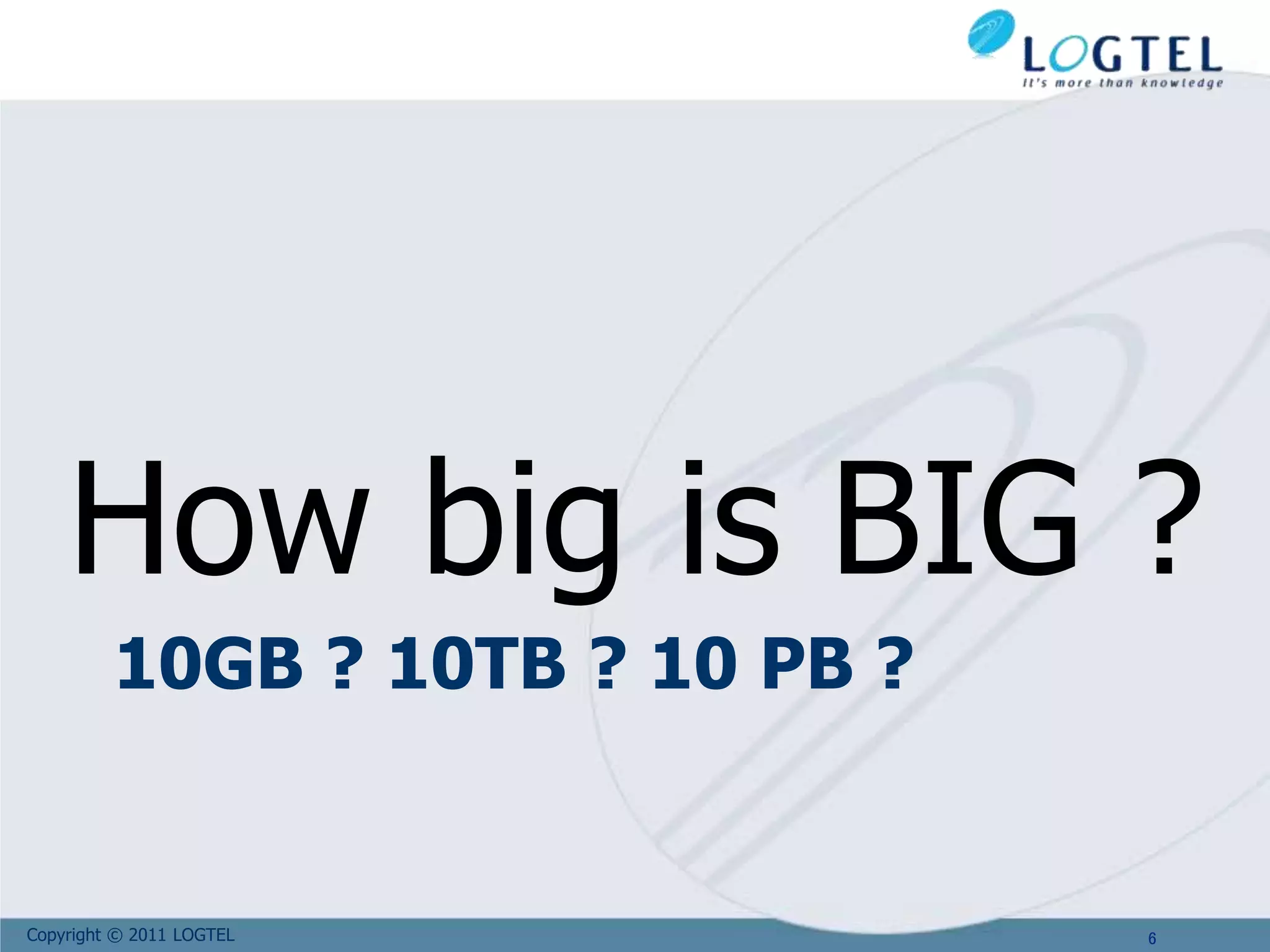 Copyright © 2011 LOGTEL
10GB ? 10TB ? 10 PB ?
How big is BIG ?
6
 