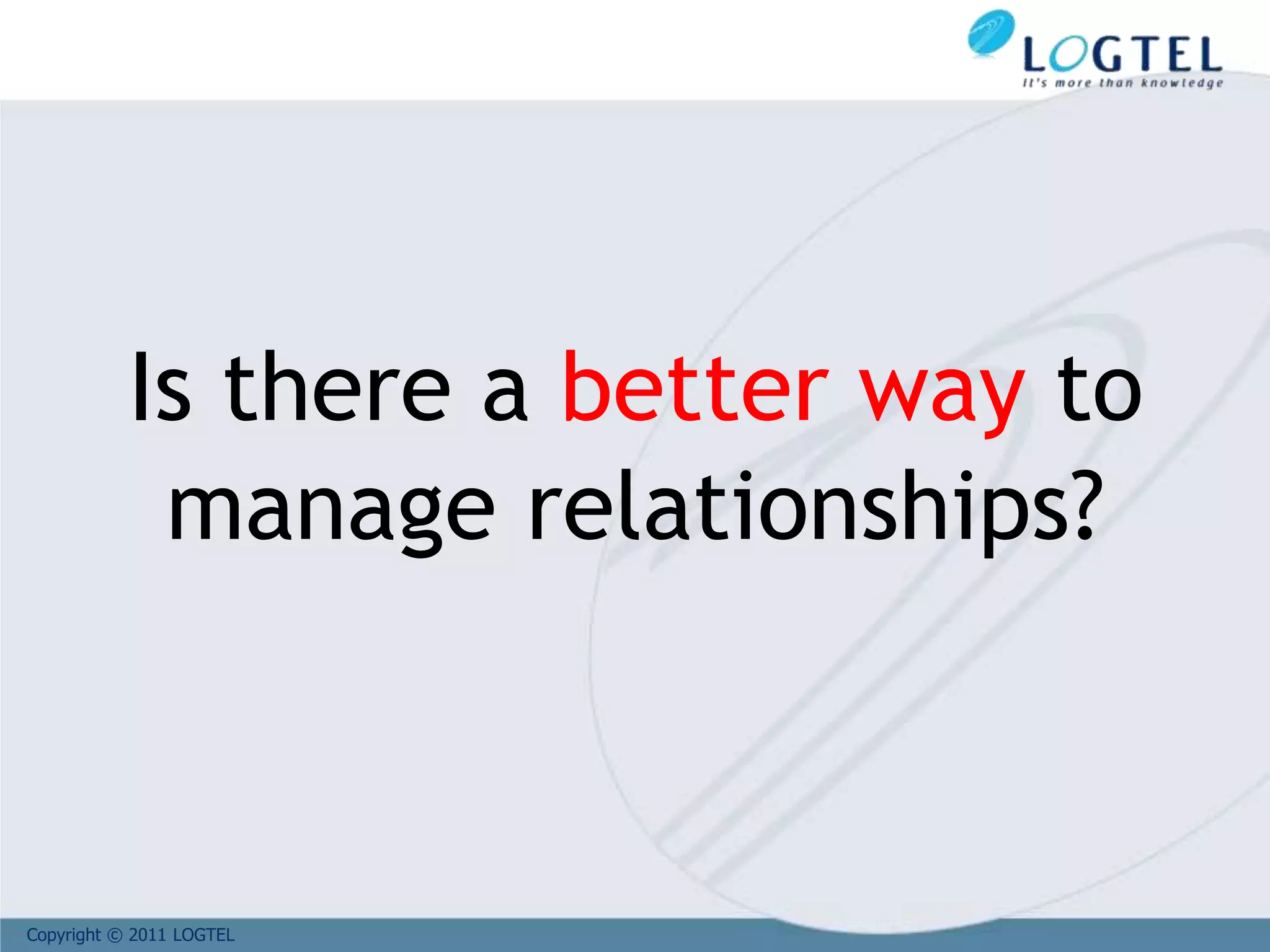 Copyright © 2011 LOGTEL
Is there a better way to
manage relationships?
 