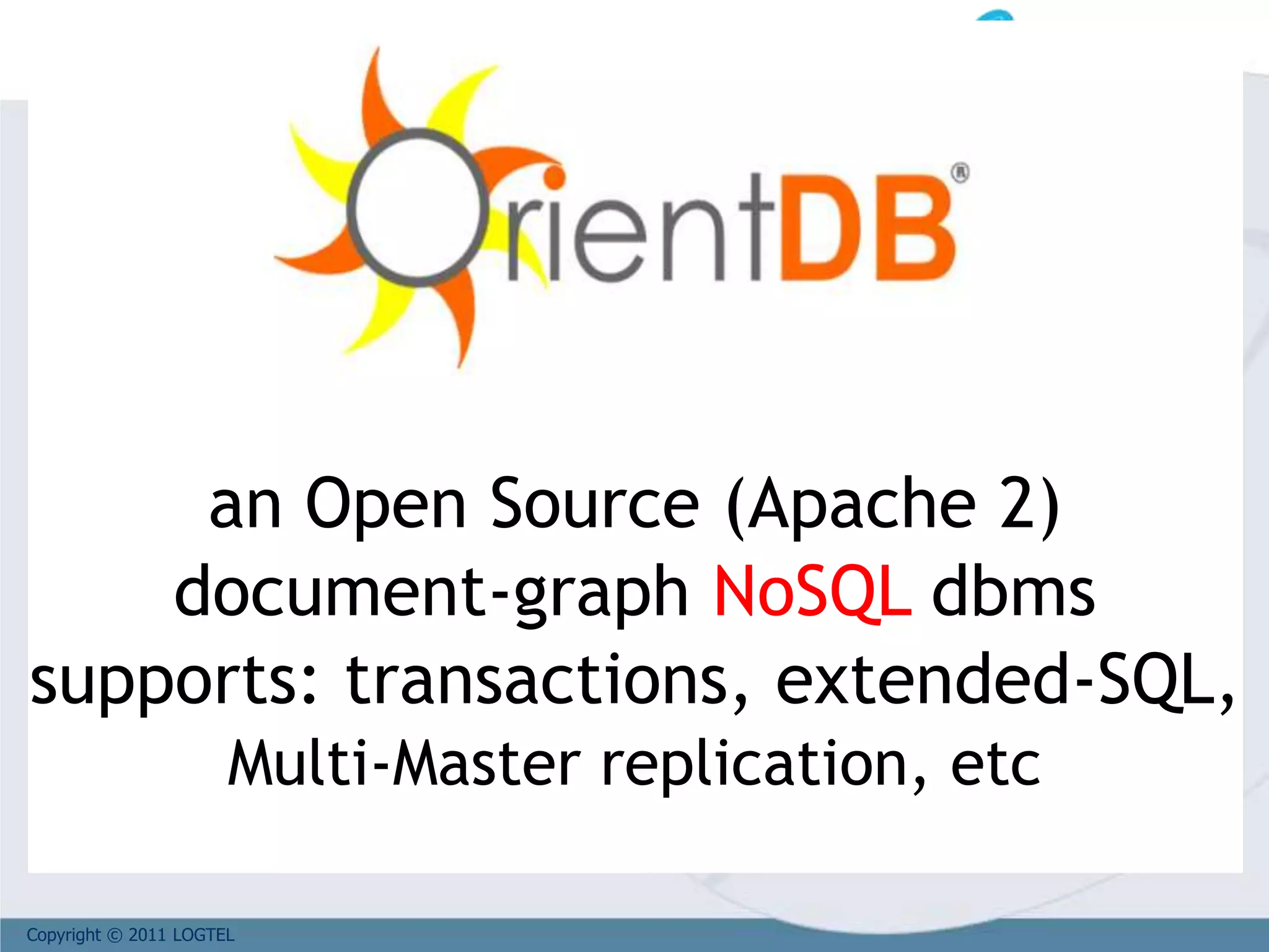 Copyright © 2011 LOGTEL
an Open Source (Apache 2)
document-graph NoSQL dbms
supports: transactions, extended-SQL,
Multi-Master replication, etc
 