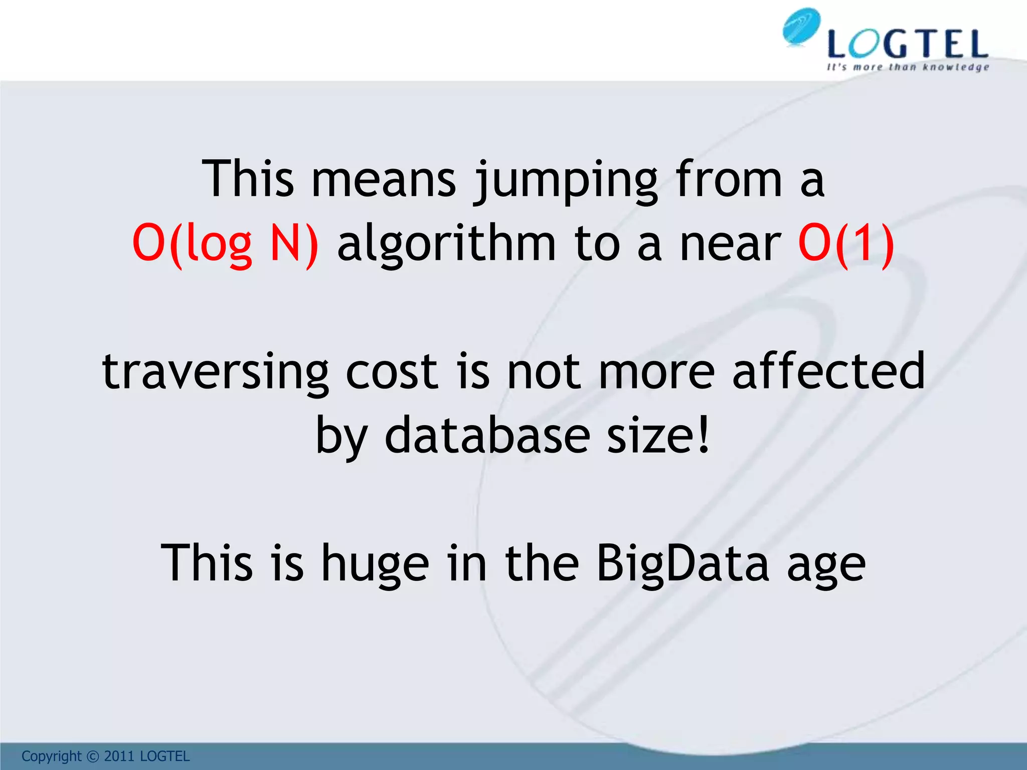 Copyright © 2011 LOGTEL
This means jumping from a
O(log N) algorithm to a near O(1)
traversing cost is not more affected
by database size!
This is huge in the BigData age
 