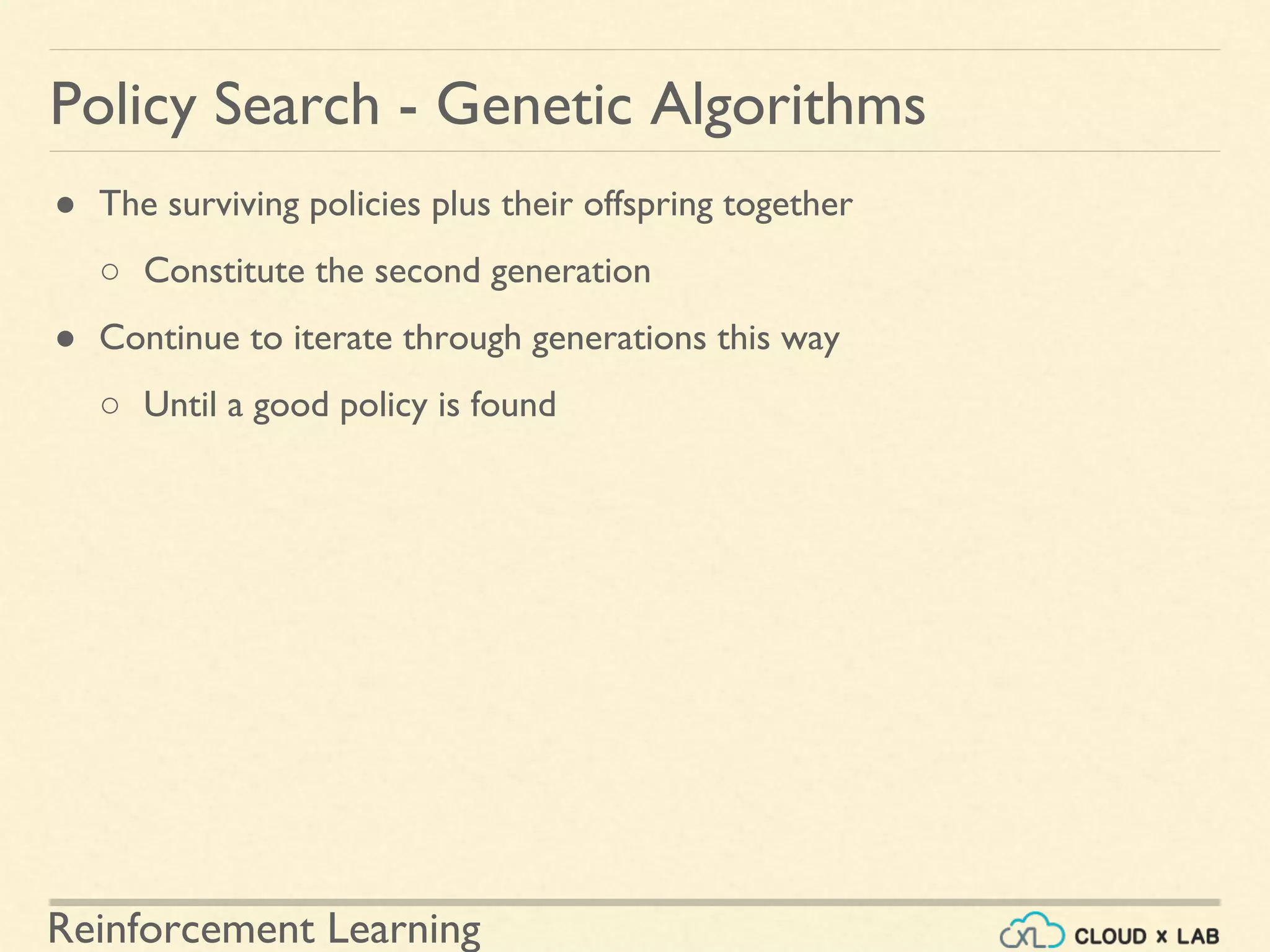 Reinforcement Learning
● The surviving policies plus their offspring together
○ Constitute the second generation
● Continue to iterate through generations this way
○ Until a good policy is found
Policy Search - Genetic Algorithms
 