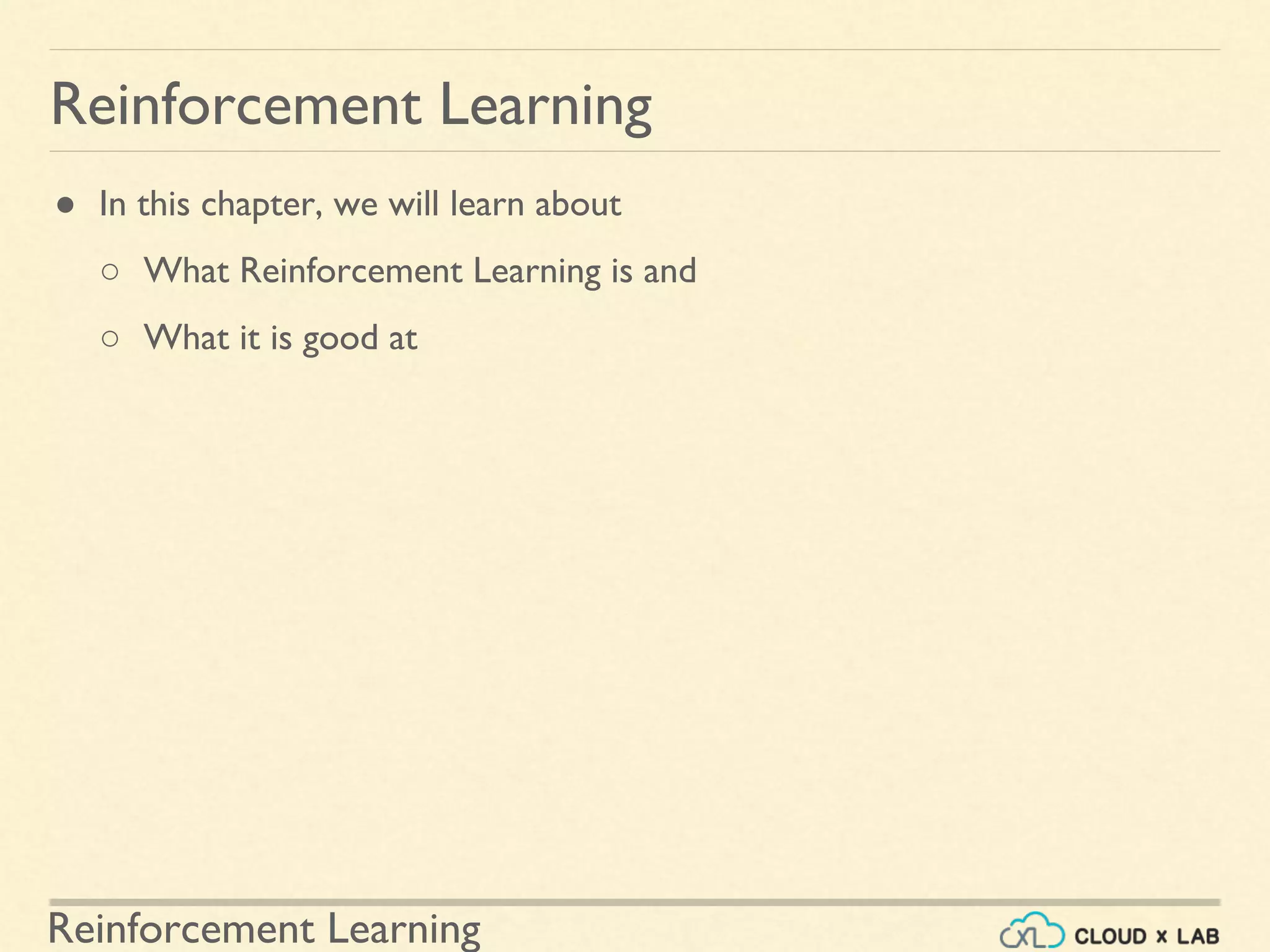 Reinforcement Learning
● In this chapter, we will learn about
○ What Reinforcement Learning is and
○ What it is good at
Reinforcement Learning
 