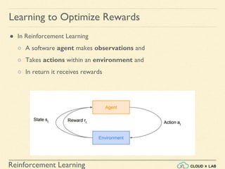 Reinforcement Learning
● In Reinforcement Learning
○ A software agent makes observations and
○ Takes actions within an environment and
○ In return it receives rewards
Learning to Optimize Rewards
 