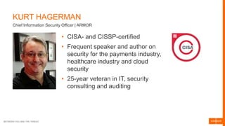 BETWEEN YOU AND THE THREAT
KURT HAGERMAN
• CISA- and CISSP-certified
• Frequent speaker and author on
security for the payments industry,
healthcare industry and cloud
security
• 25-year veteran in IT, security
consulting and auditing
Chief Information Security Officer | ARMOR
 