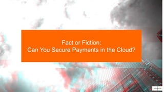 Fact or Fiction:
Can You Secure Payments in the Cloud?
 