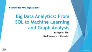 © 2017 IBM Corporation
Big Data Analytics: From
SQL to Machine Learning
and Graph Analysis
Yuanyuan Tian
IBM Research -- Almaden
Keynote for KDD bigdas 2017
 