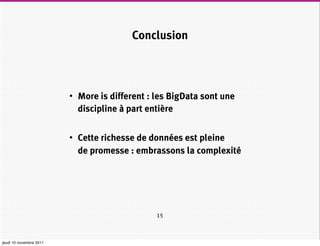 Conclusion




                         • More is different : les BigData sont une
                           discipline à part entière


                         • Cette richesse de données est pleine
                           de promesse : embrassons la complexité




                                               15



jeudi 10 novembre 2011
 