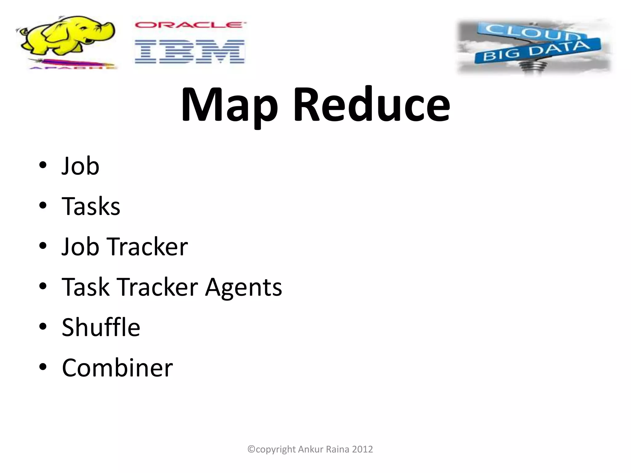 Map Reduce
•   Job
•   Tasks
•   Job Tracker
•   Task Tracker Agents
•   Shuffle
•   Combiner

                   ©copyright Ankur Raina 2012
 