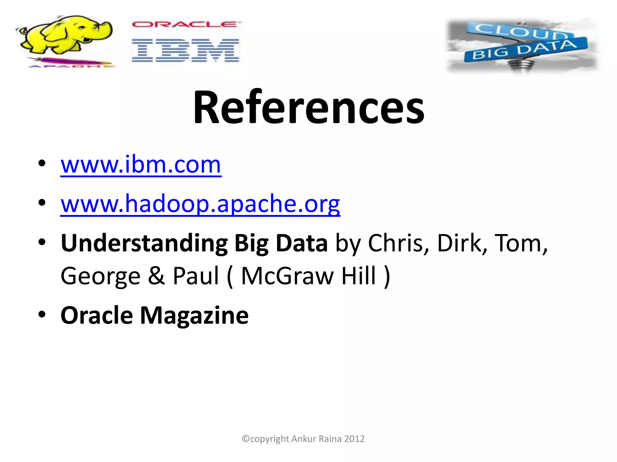 References
• www.ibm.com
• www.hadoop.apache.org
• Understanding Big Data by Chris, Dirk, Tom,
  George & Paul ( McGraw Hill )
• Oracle Magazine



                 ©copyright Ankur Raina 2012
 