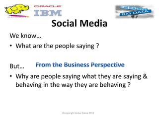Social Media
We know…
• What are the people saying ?

But…
• Why are people saying what they are saying &
  behaving in the way they are behaving ?


                 ©copyright Ankur Raina 2012
 
