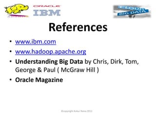 References
• www.ibm.com
• www.hadoop.apache.org
• Understanding Big Data by Chris, Dirk, Tom,
  George & Paul ( McGraw Hill )
• Oracle Magazine



                 ©copyright Ankur Raina 2012
 