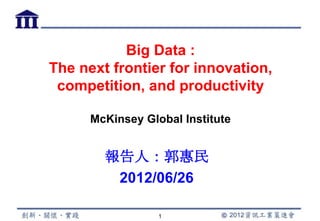 Big Data :
The next frontier for innovation,
 competition, and productivity

      McKinsey Global Institute


        報告人：郭惠民
         2012/06/26

                  1
 