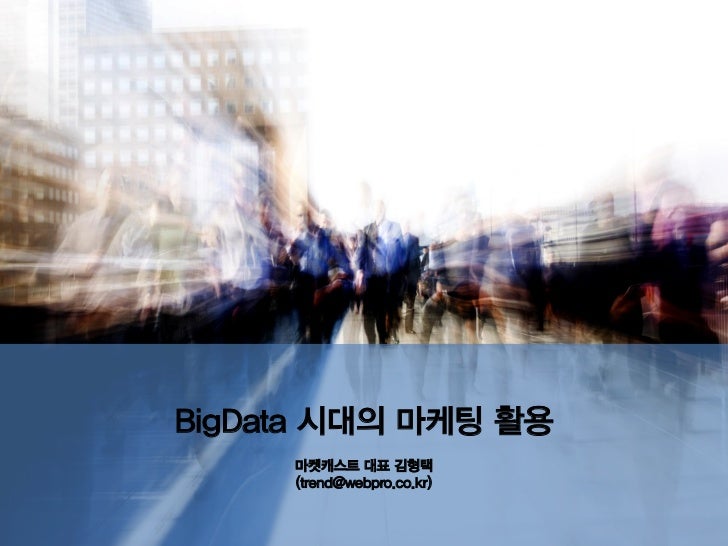 BigData 시대의 마케팅 활용     마켓캐스트 대표 김형택     (trend@webpro.co.kr) 