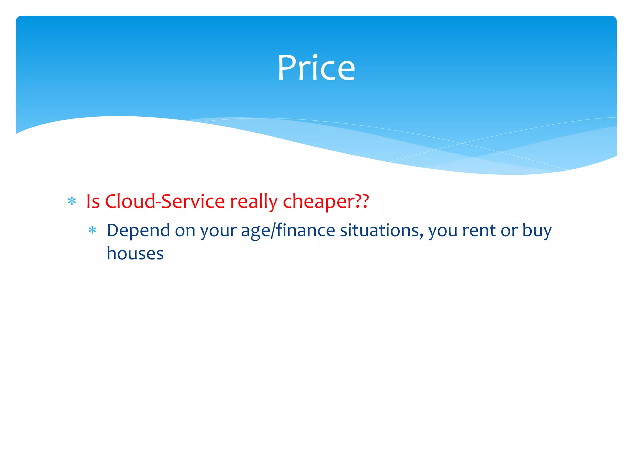 Price


∗ Is Cloud-Service really cheaper??
  ∗ Depend on your age/finance situations, you rent or buy
    houses
 